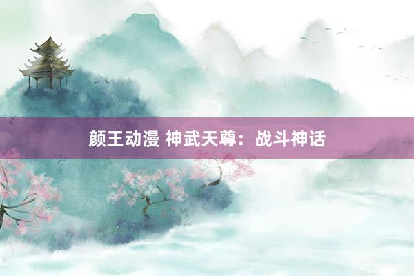颜王动漫 神武天尊：战斗神话