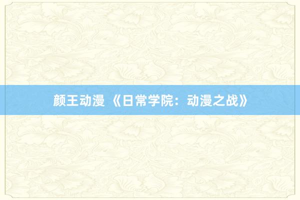 颜王动漫 《日常学院：动漫之战》