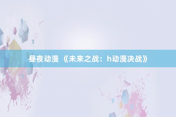 昼夜动漫 《未来之战：h动漫决战》
