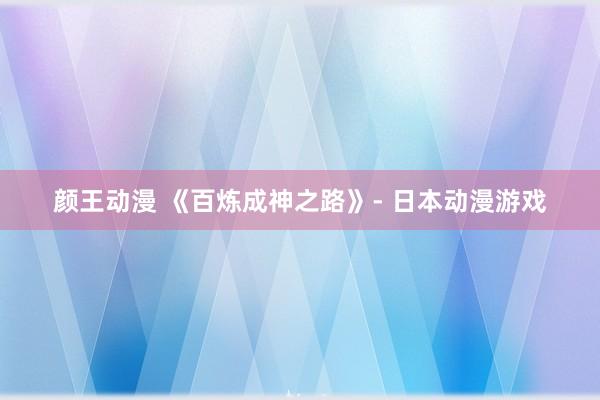 颜王动漫 《百炼成神之路》- 日本动漫游戏