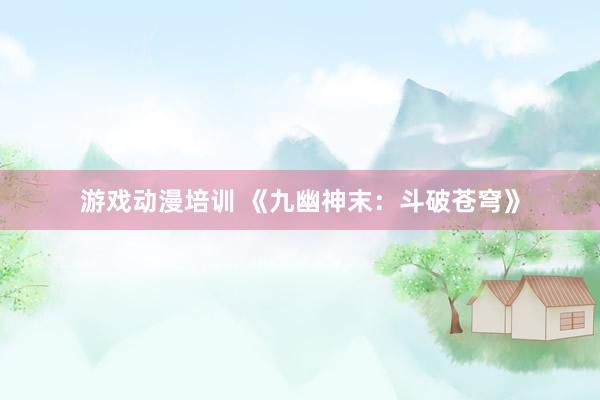 游戏动漫培训 《九幽神末：斗破苍穹》