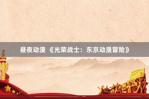 昼夜动漫 《光荣战士：东京动漫冒险》